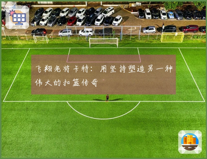 飞翔老将卡特：用坚持塑造另一种伟大的扣篮传奇