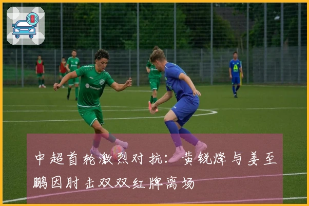中超首轮激烈对抗：黄锐烽与姜至鹏因肘击双双红牌离场