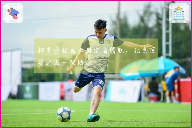 郝昱丞租借加盟定南赣联，北京国安达成一致协议