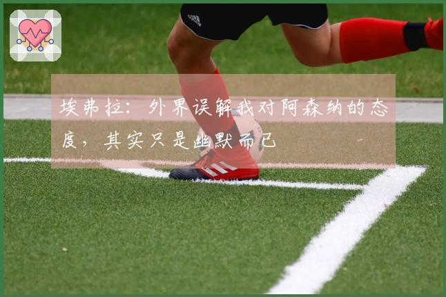 埃弗拉：外界误解我对阿森纳的态度，其实只是幽默而已