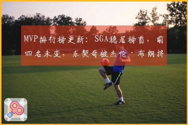 MVP排行榜更新：SGA稳居榜首，前四名未变，东契奇被杰伦·布朗挤出前五名