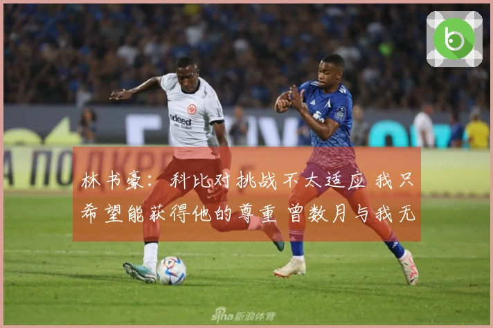 林书豪：科比对挑战不太适应 我只希望能获得他的尊重 曾数月与我无交往