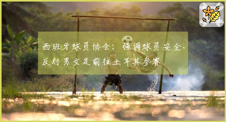 西班牙球员协会:强调球员安全,反对男女足前往土耳其参赛