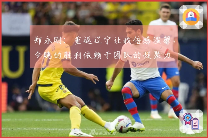 郑永刚：重返辽宁让我倍感温馨，今晚的胜利依赖于团队的凝聚力