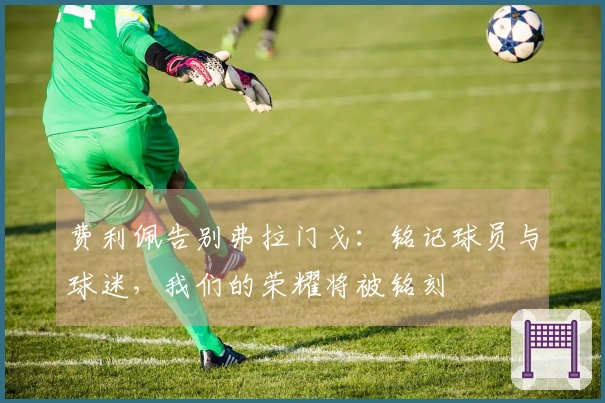 费利佩告别弗拉门戈：铭记球员与球迷，我们的荣耀将被铭刻