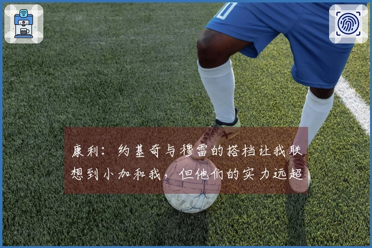 康利：约基奇与穆雷的搭档让我联想到小加和我，但他们的实力远超我们