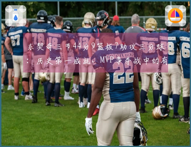 东契奇三节44分9篮板7助攻三分球：历史第一成就，MVP争夺战中的有力竞争者