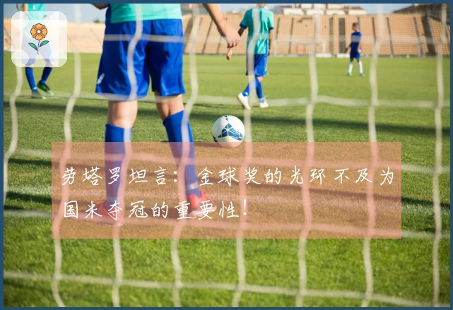 劳塔罗坦言：金球奖的光环不及为国米夺冠的重要性！