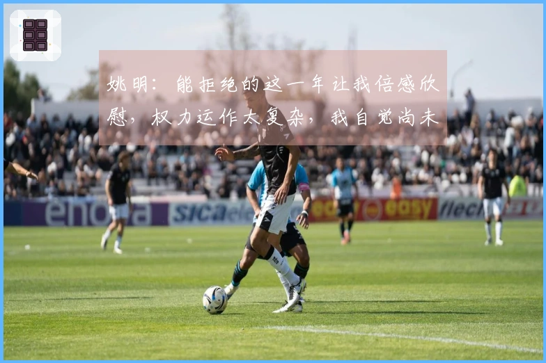 姚明：能拒绝的这一年让我倍感欣慰，权力运作太复杂，我自觉尚未掌握