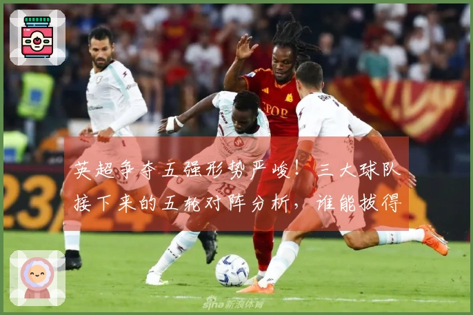 英超争夺五强形势严峻！三大球队接下来的五轮对阵分析，谁能拔得头筹？