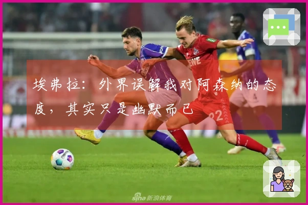 埃弗拉：外界误解我对阿森纳的态度，其实只是幽默而已