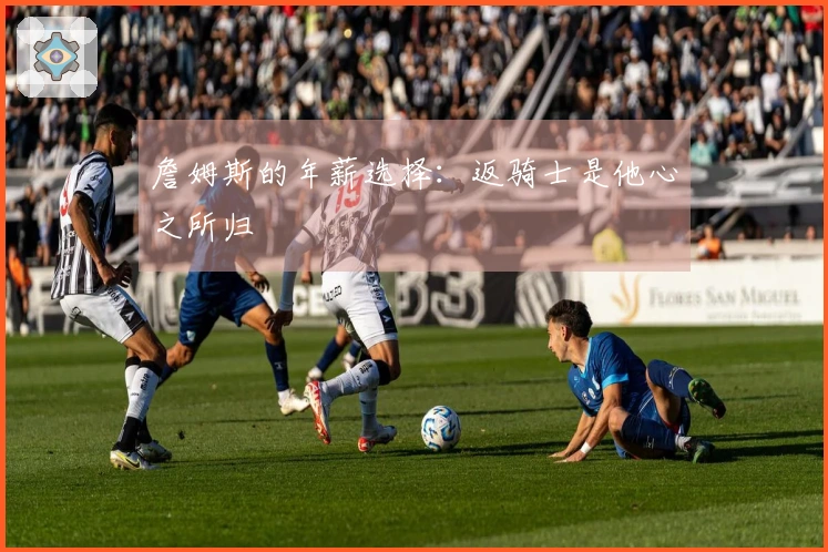 詹姆斯的年薪选择：返骑士是他心之所归