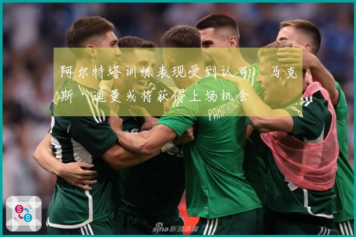 阿尔特塔训练表现受到认可，马克斯·道曼或将获得上场机会