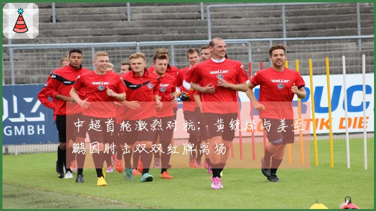 中超首轮激烈对抗：黄锐烽与姜至鹏因肘击双双红牌离场