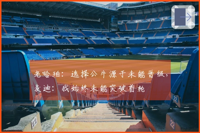 老哈珀：选择公牛源于未能晋级，麦迪：我始终未能突破首轮