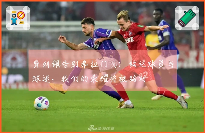 费利佩告别弗拉门戈：铭记球员与球迷，我们的荣耀将被铭刻