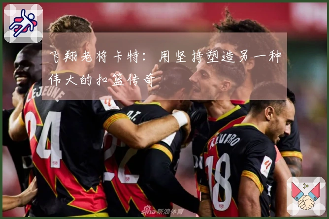 飞翔老将卡特：用坚持塑造另一种伟大的扣篮传奇