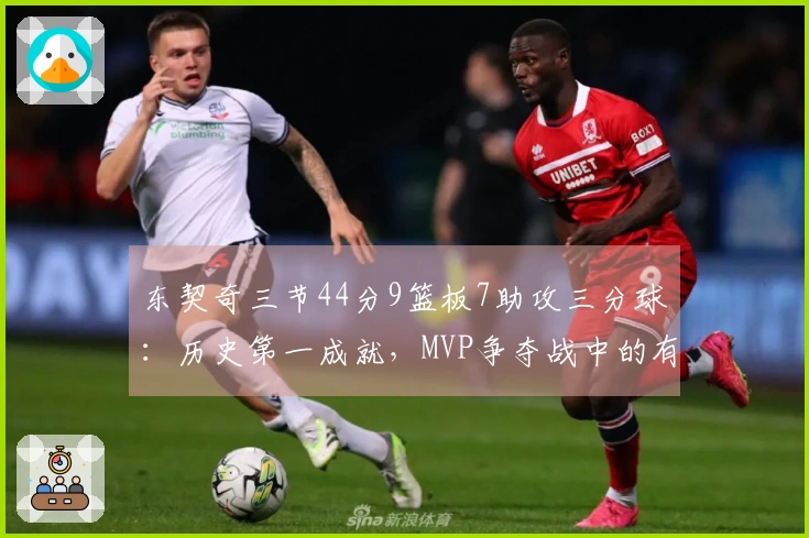 东契奇三节44分9篮板7助攻三分球：历史第一成就，MVP争夺战中的有力竞争者