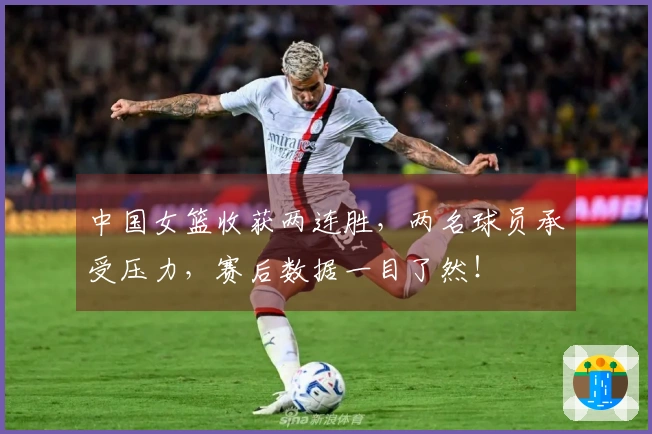 中国女篮收获两连胜，两名球员承受压力，赛后数据一目了然！