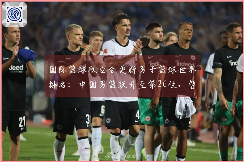 国际篮球联合会更新男子篮球世界排名:中国男篮跃升至第26位,暂列亚洲第四