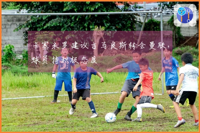 卡塞米罗建议吉马良斯转会曼联，球员持积极态度