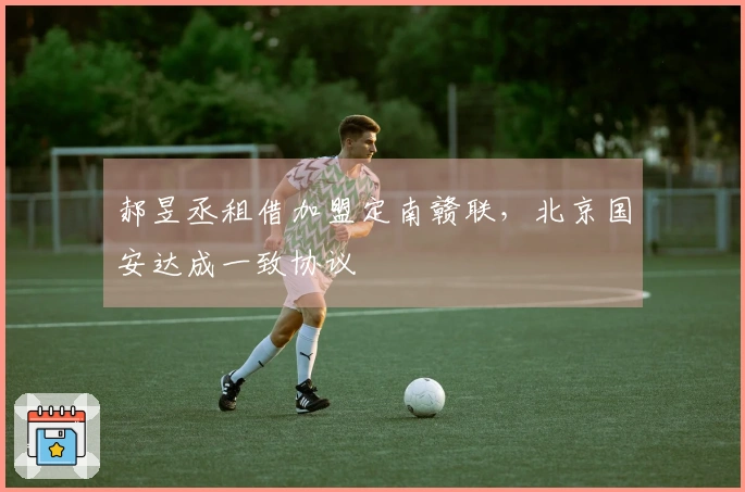 郝昱丞租借加盟定南赣联，北京国安达成一致协议