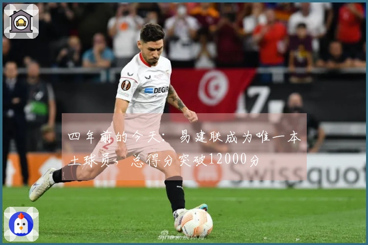 四年前的今天：易建联成为唯一本土球员，总得分突破12000分