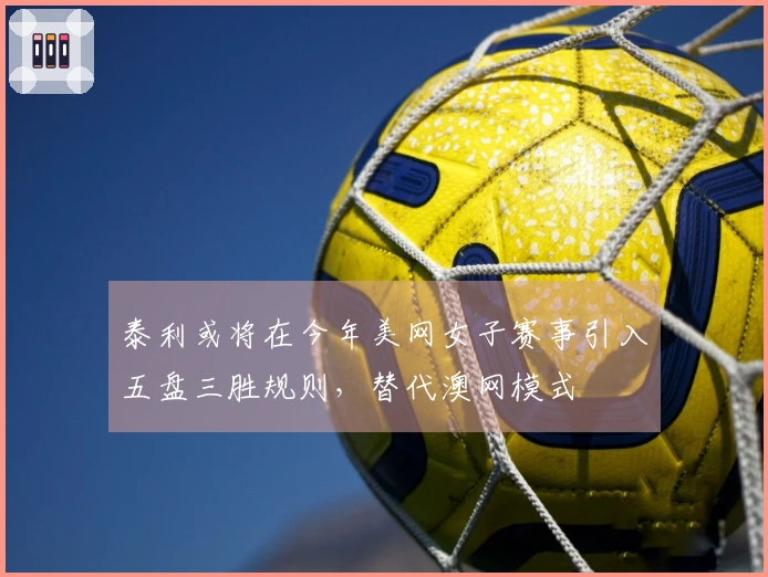 泰利或将在今年美网女子赛事引入五盘三胜规则，替代澳网模式