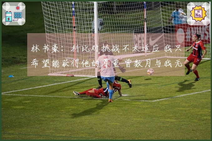 林书豪:科比对挑战不太适应 我只希望能获得他的尊重 曾数月与我无交往
