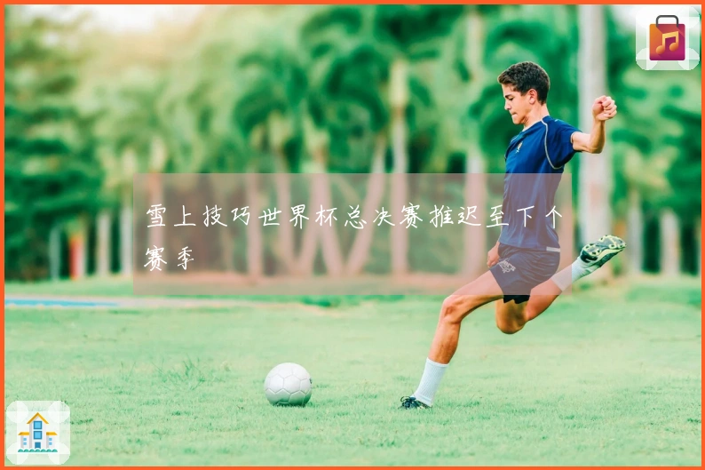 雪上技巧世界杯总决赛推迟至下个赛季