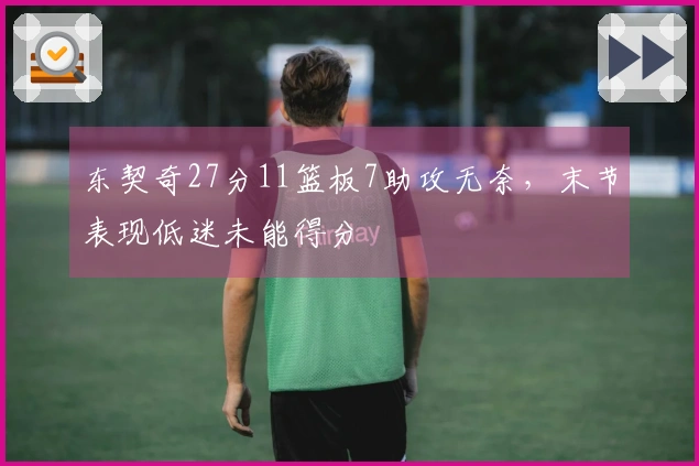 东契奇27分11篮板7助攻无奈，末节表现低迷未能得分