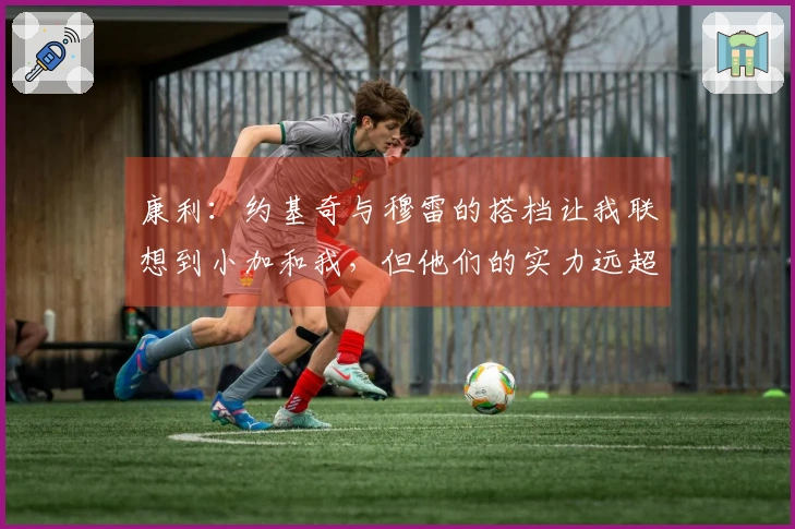 康利：约基奇与穆雷的搭档让我联想到小加和我，但他们的实力远超我们