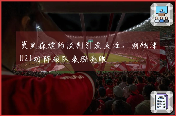 莫里森续约谈判引发关注，利物浦U21对阵狼队表现亮眼