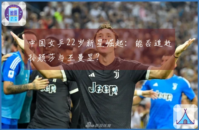 中国女乒22岁新星崛起：能否追赶孙颖莎与王曼昱？