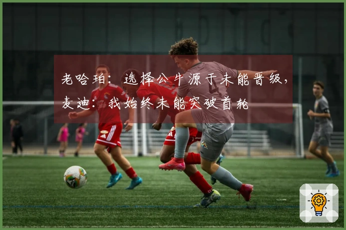 老哈珀：选择公牛源于未能晋级，麦迪：我始终未能突破首轮