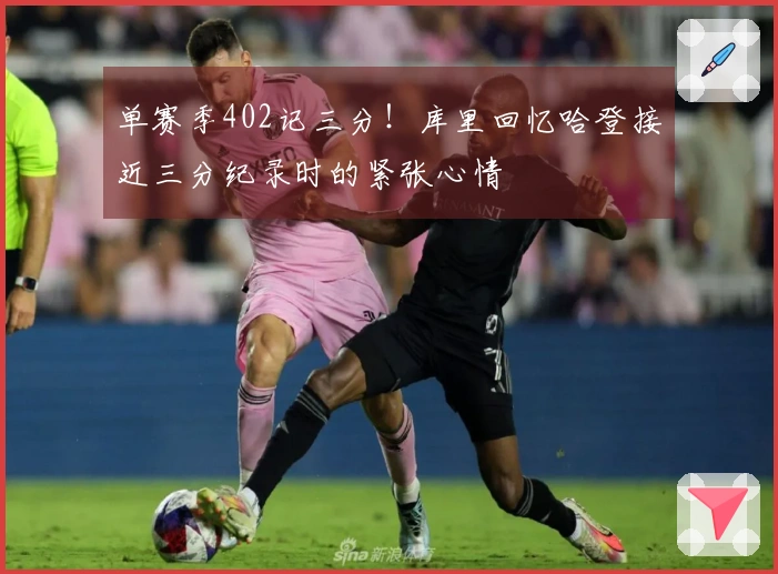 单赛季402记三分！库里回忆哈登接近三分纪录时的紧张心情